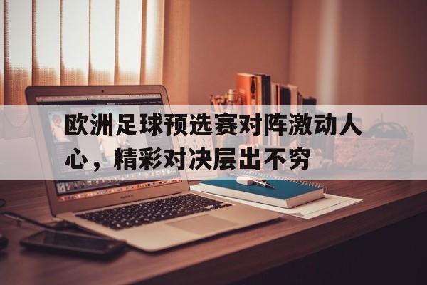欧洲足球预选赛对阵激动人心，精彩对决层出不穷的简单介绍