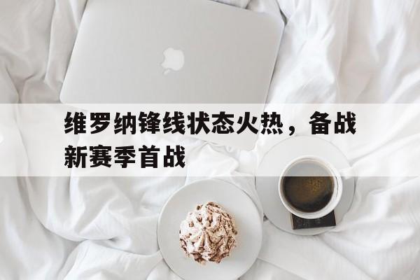 维罗纳锋线状态火热，备战新赛季首战的简单介绍
