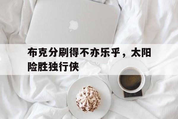 布克分刷得不亦乐乎，太阳险胜独行侠的简单介绍