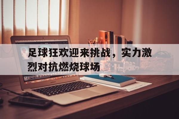 足球狂欢迎来挑战，实力激烈对抗燃烧球场的简单介绍