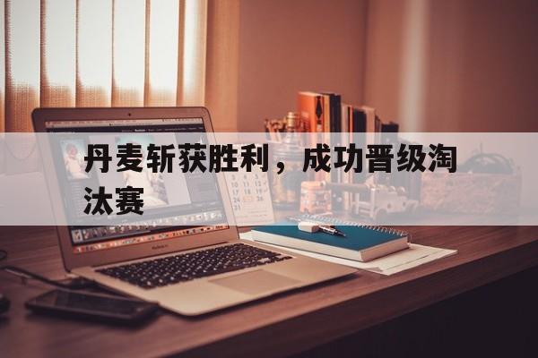丹麦斩获胜利，成功晋级淘汰赛