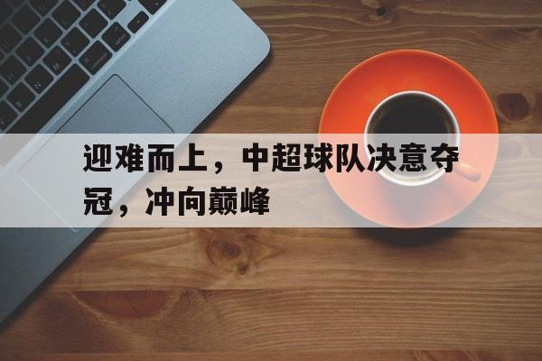 迎难而上，中超球队决意夺冠，冲向巅峰