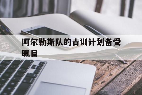 阿尔勒斯队的青训计划备受瞩目的简单介绍