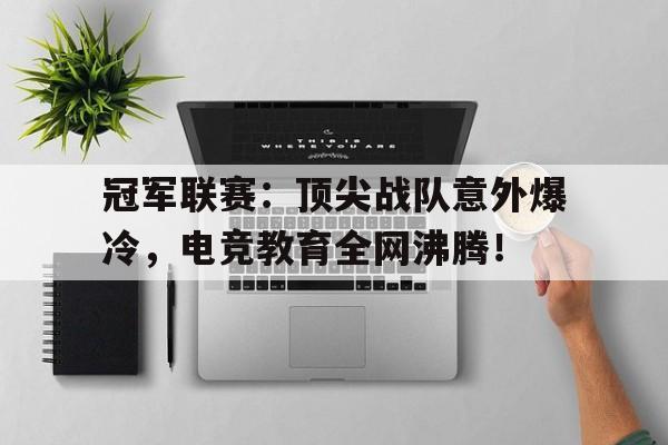 冠军联赛：顶尖战队意外爆冷，电竞教育全网沸腾！