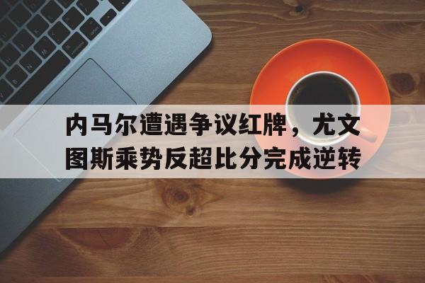 内马尔遭遇争议红牌，尤文图斯乘势反超比分完成逆转