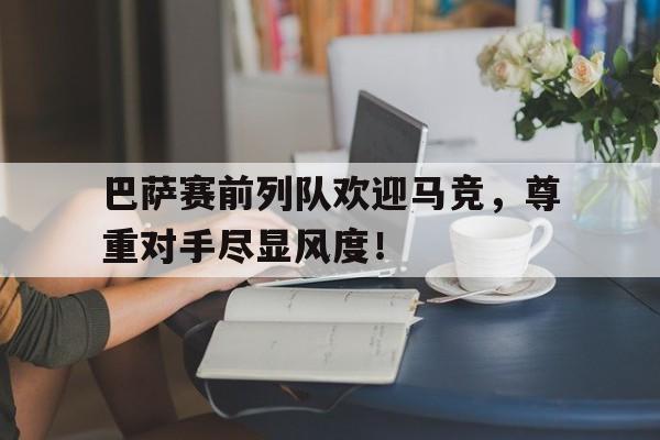 巴萨赛前列队欢迎马竞，尊重对手尽显风度！