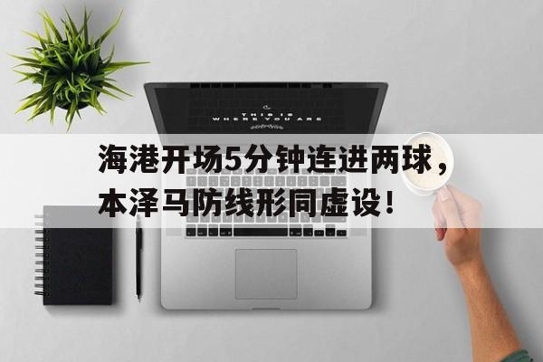 海港开场5分钟连进两球，本泽马防线形同虚设！本泽马海报