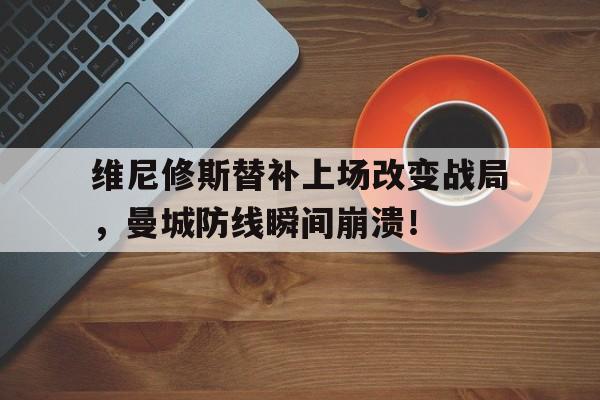 维尼修斯替补上场改变战局，曼城防线瞬间崩溃！