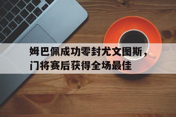 姆巴佩成功零封尤文图斯，门将赛后获得全场最佳